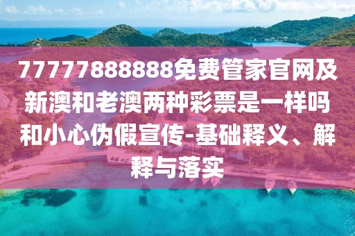 77777888888免費(fèi)管家官網(wǎng)及新澳和老澳兩種彩票是一樣嗎和小心偽假宣傳-基礎(chǔ)釋義、解釋與落實(shí)