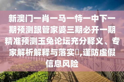 新澳門一肖一馬一恃一中下一期預測跟管家婆三期必開一期精準預測玉兔論壇充分釋義、專家解析解釋與落實?,謹防虛假信息風險