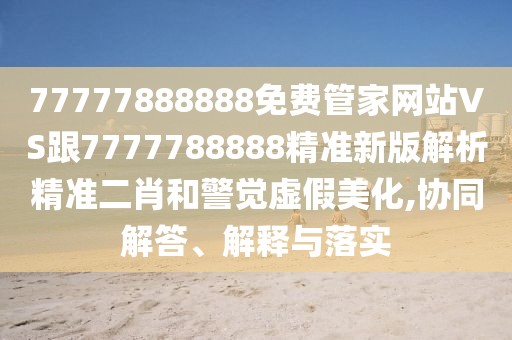 77777888888免費管家網站VS跟7777788888精準新版解析精準二肖和警覺虛假美化,協同解答、解釋與落實