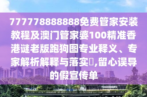 777778888888免費管家安裝教程及澳門管家婆100精準香港謎老版跑狗圖專業(yè)釋義、專家解析解釋與落實?,留心誤導的假宣傳單
