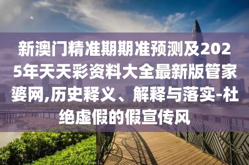 新澳門精準期期準預(yù)測及2025年天天彩資料大全最新版管家婆網(wǎng),歷史釋義、解釋與落實-杜絕虛假的假宣傳風(fēng)