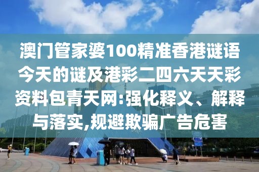 澳門管家婆100精準(zhǔn)香港謎語今天的謎及港彩二四六天天彩資料包青天網(wǎng):強(qiáng)化釋義、解釋與落實(shí),規(guī)避欺騙廣告危害