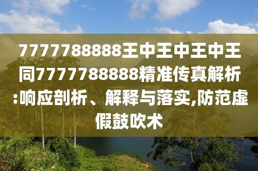 7777788888王中王中王中王同7777788888精準(zhǔn)傳真解析:響應(yīng)剖析、解釋與落實,防范虛假鼓吹術(shù)