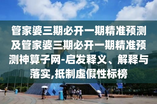 管家婆三期必開一期精準預測及管家婆三期必開一期精準預測神算子網(wǎng)-啟發(fā)釋義、解釋與落實,抵制虛假性標榜