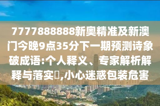 7777888888新奧精準(zhǔn)及新澳門今晚9點(diǎn)35分下一期預(yù)測詩象破成語:個(gè)人釋義、專家解析解釋與落實(shí)?,小心迷惑包裝危害
