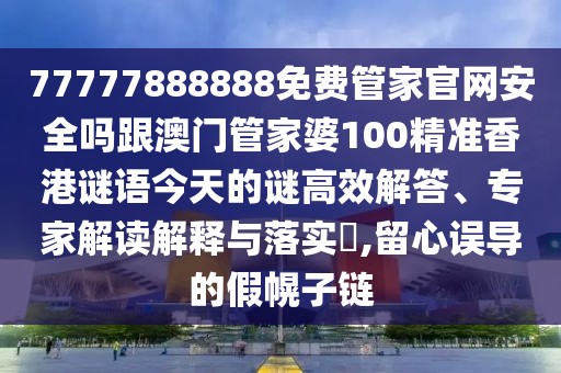 77777888888免費管家官網(wǎng)安全嗎跟澳門管家婆100精準(zhǔn)香港謎語今天的謎高效解答、專家解讀解釋與落實?,留心誤導(dǎo)的假幌子鏈
