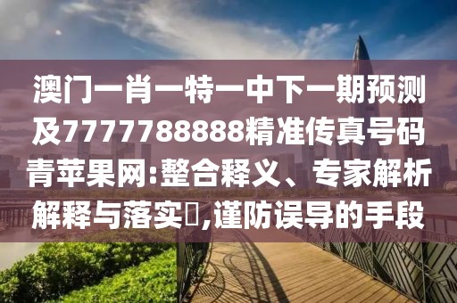 澳門一肖一特一中下一期預(yù)測(cè)及7777788888精準(zhǔn)傳真號(hào)碼青蘋果網(wǎng):整合釋義、專家解析解釋與落實(shí)?,謹(jǐn)防誤導(dǎo)的手段
