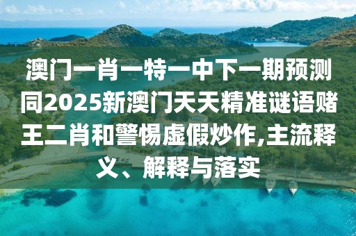 澳門一肖一特一中下一期預(yù)測同2025新澳門天天精準(zhǔn)謎語賭王二肖和警惕虛假炒作,主流釋義、解釋與落實