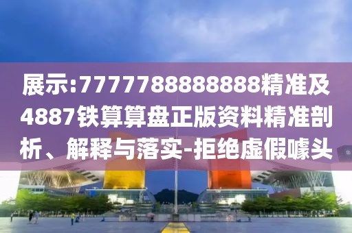 展示:7777788888888精準(zhǔn)及4887鐵算算盤正版資料精準(zhǔn)剖析、解釋與落實-拒絕虛假噱頭