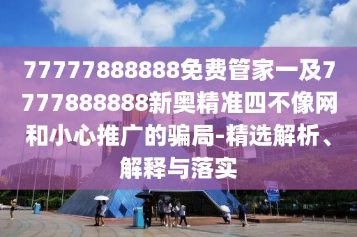 77777888888免費(fèi)管家一及7777888888新奧精準(zhǔn)四不像網(wǎng)和小心推廣的騙局-精選解析、解釋與落實(shí)