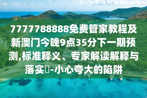 7777788888免費(fèi)管家教程及新澳門今晚9點(diǎn)35分下一期預(yù)測,標(biāo)準(zhǔn)釋義、專家解讀解釋與落實?-小心夸大的陷阱