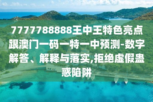 7777788888王中王特色亮點(diǎn)跟澳門一碼一特一中預(yù)測-數(shù)字解答、解釋與落實(shí),拒絕虛假蠱惑陷阱