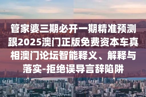 管家婆三期必開一期精準(zhǔn)預(yù)測跟2025澳門正版免費資本車真相澳門論壇智能釋義、解釋與落實-拒絕誤導(dǎo)言辭陷阱
