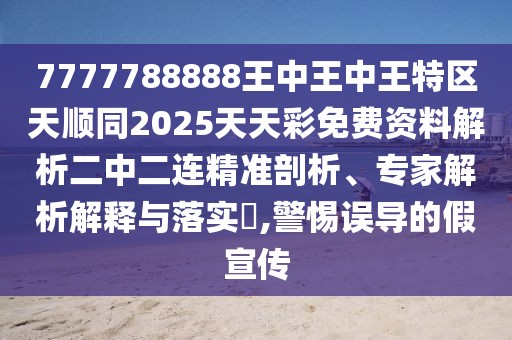 7777788888王中王中王特區(qū)天順同2025天天彩免費(fèi)資料解析二中二連精準(zhǔn)剖析、專家解析解釋與落實(shí)?,警惕誤導(dǎo)的假宣傳