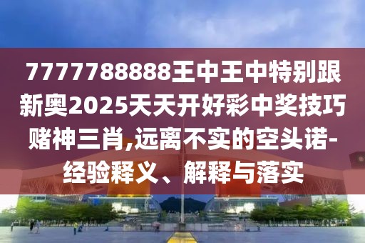 7777788888王中王中特別跟新奧2025天天開好彩中獎(jiǎng)技巧賭神三肖,遠(yuǎn)離不實(shí)的空頭諾-經(jīng)驗(yàn)釋義、解釋與落實(shí)