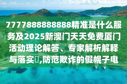 7777888888888精準是什么服務及2025新澳門天天免費廈門活動理論解答、專家解析解釋與落實?,防范欺詐的假幌子電