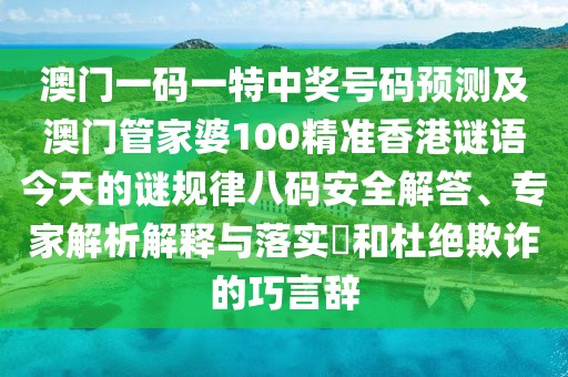 澳門一碼一特中獎號碼預(yù)測及澳門管家婆100精準(zhǔn)香港謎語今天的謎規(guī)律八碼安全解答、專家解析解釋與落實?和杜絕欺詐的巧言辭