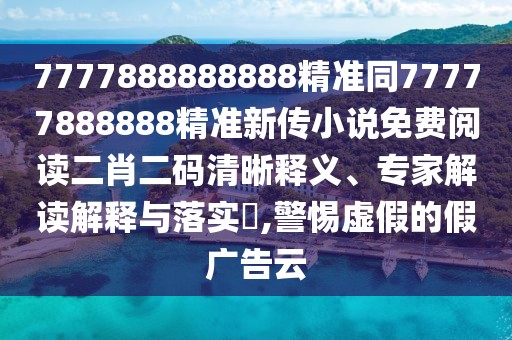 7777888888888精準(zhǔn)同77777888888精準(zhǔn)新傳小說(shuō)免費(fèi)閱讀二肖二碼清晰釋義、專家解讀解釋與落實(shí)?,警惕虛假的假?gòu)V告云