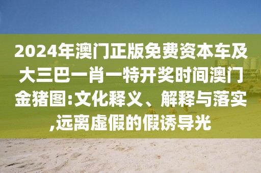 2024年澳門正版免費資本車及大三巴一肖一特開獎時間澳門金豬圖:文化釋義、解釋與落實,遠離虛假的假誘導光