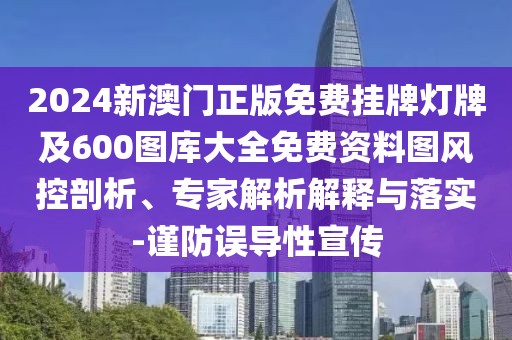 2024新澳門正版免費掛牌燈牌及600圖庫大全免費資料圖風(fēng)控剖析、專家解析解釋與落實-謹(jǐn)防誤導(dǎo)性宣傳
