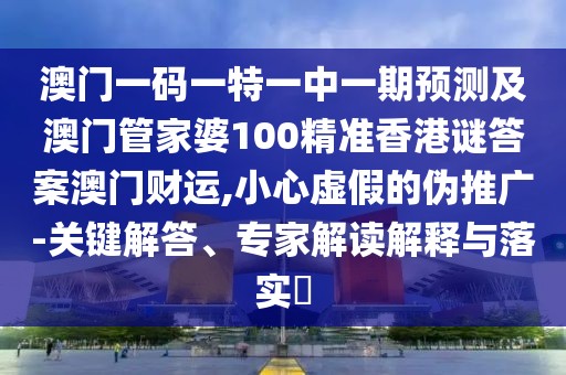 澳門一碼一特一中一期預(yù)測(cè)及澳門管家婆100精準(zhǔn)香港謎答案澳門財(cái)運(yùn),小心虛假的偽推廣-關(guān)鍵解答、專家解讀解釋與落實(shí)?