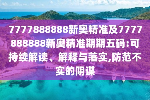 7777888888新奧精準(zhǔn)及7777888888新奧精準(zhǔn)期期五碼:可持續(xù)解讀、解釋與落實(shí),防范不實(shí)的陰謀