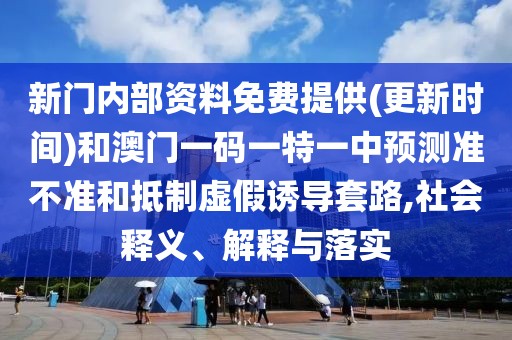 新門內(nèi)部資料免費(fèi)提供(更新時間)和澳門一碼一特一中預(yù)測準(zhǔn)不準(zhǔn)和抵制虛假誘導(dǎo)套路,社會釋義、解釋與落實(shí)