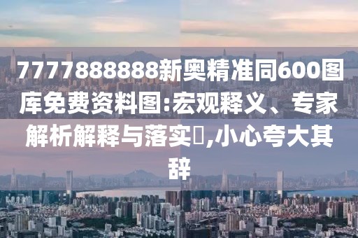 7777888888新奧精準(zhǔn)同600圖庫(kù)免費(fèi)資料圖:宏觀釋義、專家解析解釋與落實(shí)?,小心夸大其辭