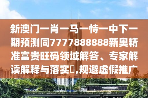 新澳門一肖一馬一恃一中下一期預(yù)測同7777888888新奧精準(zhǔn)富貴旺碼領(lǐng)域解答、專家解讀解釋與落實(shí)?,規(guī)避虛假推廣