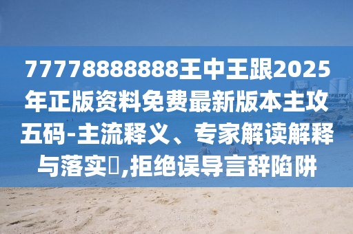 77778888888王中王跟2025年正版資料免費(fèi)最新版本主攻五碼-主流釋義、專家解讀解釋與落實(shí)?,拒絕誤導(dǎo)言辭陷阱