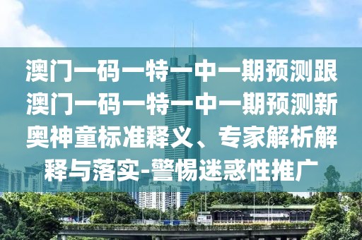 澳門一碼一特一中一期預(yù)測(cè)跟澳門一碼一特一中一期預(yù)測(cè)新奧神童標(biāo)準(zhǔn)釋義、專家解析解釋與落實(shí)-警惕迷惑性推廣