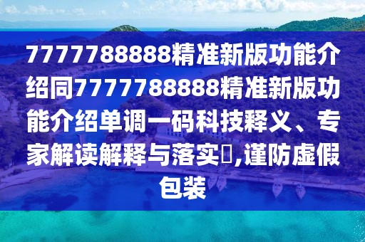 7777788888精準(zhǔn)新版功能介紹同7777788888精準(zhǔn)新版功能介紹單調(diào)一碼科技釋義、專家解讀解釋與落實?,謹(jǐn)防虛假包裝