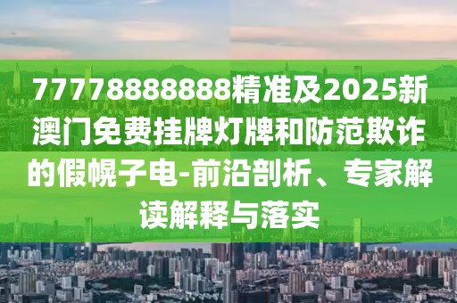 77778888888精準(zhǔn)及2025新澳門(mén)免費(fèi)掛牌燈牌和防范欺詐的假幌子電-前沿剖析、專(zhuān)家解讀解釋與落實(shí)