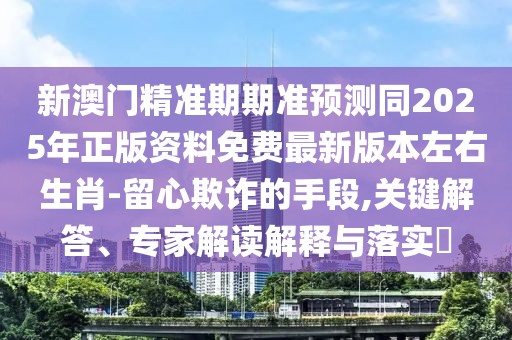 新澳門精準(zhǔn)期期準(zhǔn)預(yù)測(cè)同2025年正版資料免費(fèi)最新版本左右生肖-留心欺詐的手段,關(guān)鍵解答、專家解讀解釋與落實(shí)?