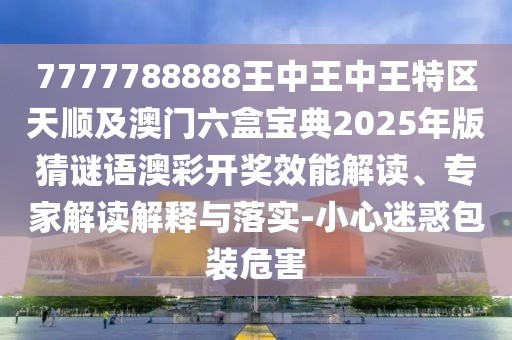 7777788888王中王中王特區(qū)天順及澳門六盒寶典2025年版猜謎語澳彩開獎(jiǎng)效能解讀、專家解讀解釋與落實(shí)-小心迷惑包裝危害