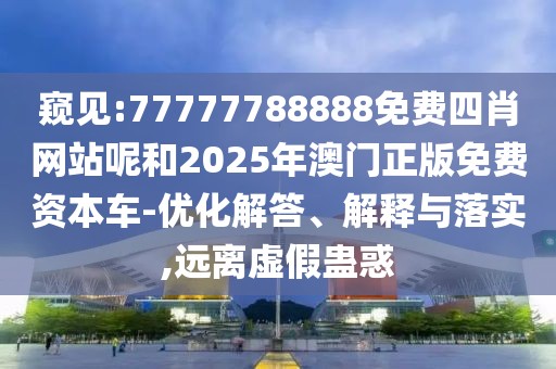窺見:77777788888免費四肖網站呢和2025年澳門正版免費資本車-優(yōu)化解答、解釋與落實,遠離虛假蠱惑