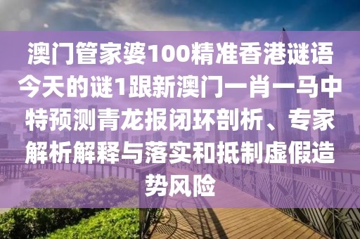 澳門管家婆100精準(zhǔn)香港謎語今天的謎1跟新澳門一肖一馬中特預(yù)測青龍報(bào)閉環(huán)剖析、專家解析解釋與落實(shí)和抵制虛假造勢風(fēng)險(xiǎn)