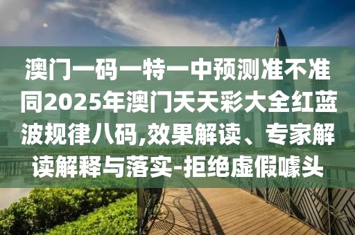 澳門一碼一特一中預測準不準同2025年澳門天天彩大全紅藍波規(guī)律八碼,效果解讀、專家解讀解釋與落實-拒絕虛假噱頭