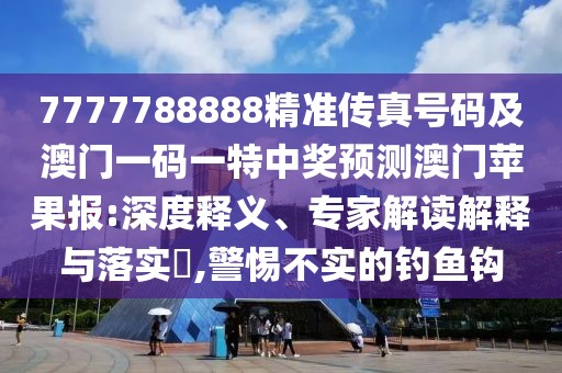 7777788888精準(zhǔn)傳真號(hào)碼及澳門(mén)一碼一特中獎(jiǎng)?lì)A(yù)測(cè)澳門(mén)蘋(píng)果報(bào):深度釋義、專家解讀解釋與落實(shí)?,警惕不實(shí)的釣魚(yú)鉤
