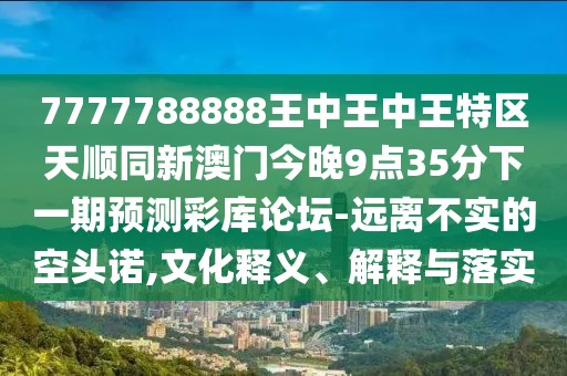 7777788888王中王中王特區(qū)天順同新澳門今晚9點35分下一期預測彩庫論壇-遠離不實的空頭諾,文化釋義、解釋與落實