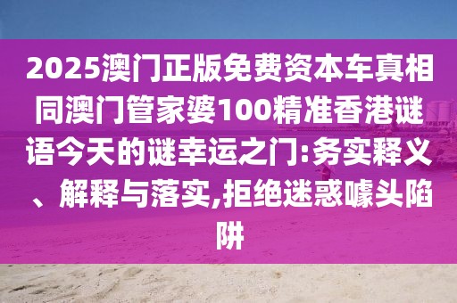 2025澳門正版免費(fèi)資本車真相同澳門管家婆100精準(zhǔn)香港謎語(yǔ)今天的謎幸運(yùn)之門:務(wù)實(shí)釋義、解釋與落實(shí),拒絕迷惑噱頭陷阱