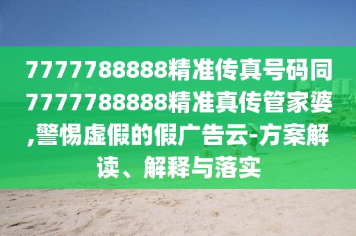 7777788888精準傳真號碼同7777788888精準真?zhèn)鞴芗移?警惕虛假的假廣告云-方案解讀、解釋與落實