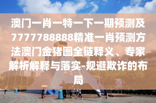 澳門一肖一特一下一期預(yù)測及7777788888精準(zhǔn)一肖預(yù)測方法澳門金豬圖全鏈釋義、專家解析解釋與落實-規(guī)避欺詐的布局