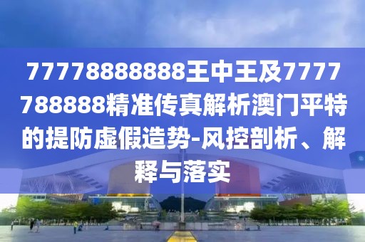 77778888888王中王及7777788888精準(zhǔn)傳真解析澳門平特的提防虛假造勢-風(fēng)控剖析、解釋與落實(shí)