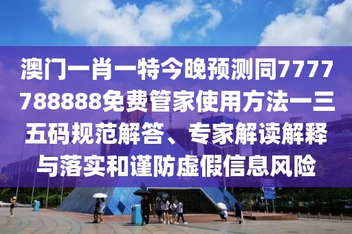 澳門一肖一特今晚預(yù)測同7777788888免費管家使用方法一三五碼規(guī)范解答、專家解讀解釋與落實和謹防虛假信息風險