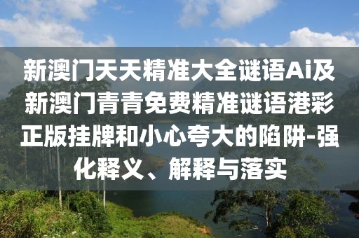新澳門天天精準(zhǔn)大全謎語(yǔ)Ai及新澳門青青免費(fèi)精準(zhǔn)謎語(yǔ)港彩正版掛牌和小心夸大的陷阱-強(qiáng)化釋義、解釋與落實(shí)