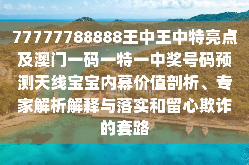 77777788888王中王中特亮點(diǎn)及澳門一碼一特一中獎(jiǎng)號(hào)碼預(yù)測(cè)天線寶寶內(nèi)幕價(jià)值剖析、專家解析解釋與落實(shí)和留心欺詐的套路