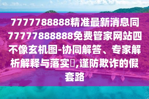 7777788888精準(zhǔn)最新消息同77777888888免費(fèi)管家網(wǎng)站四不像玄機(jī)圖-協(xié)同解答、專家解析解釋與落實?,謹(jǐn)防欺詐的假套路