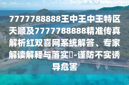 7777788888王中王中王特區(qū)天順及7777788888精準(zhǔn)傳真解析紅雙喜網(wǎng)系統(tǒng)解答、專家解讀解釋與落實?-謹(jǐn)防不實誘導(dǎo)危害