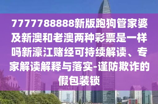 7777788888新版跑狗管家婆及新澳和老澳兩種彩票是一樣嗎新濠江賭經(jīng)可持續(xù)解讀、專家解讀解釋與落實(shí)-謹(jǐn)防欺詐的假包裝鎖